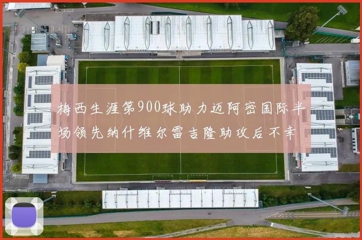 梅西生涯第900球助力迈阿密国际半场领先纳什维尔雷吉隆助攻后不幸伤退