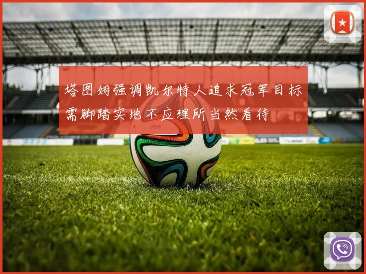 塔图姆强调凯尔特人追求冠军目标需脚踏实地不应理所当然看待